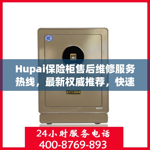 Hupai保险柜售后维修服务热线，最新权威推荐，快速解决您的安全锁问题
