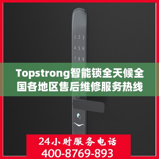 Topstrong智能锁全天候全国各地区售后维修服务热线与联保保障