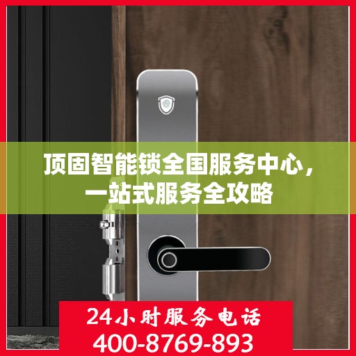 顶固智能锁全国服务中心，一站式服务全攻略