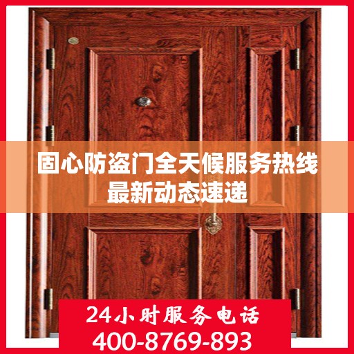 固心防盗门全天候服务热线最新动态速递