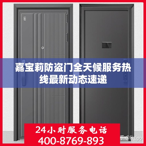 嘉宝莉防盗门全天候服务热线最新动态速递