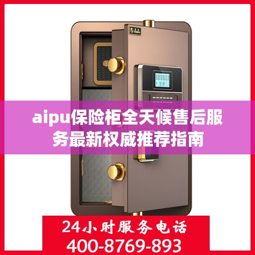aipu保险柜全天候售后服务最新权威推荐指南
