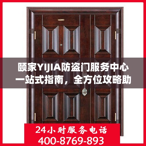 颐家YIJIA防盗门服务中心一站式指南，全方位攻略助你无忧安装与服务体验