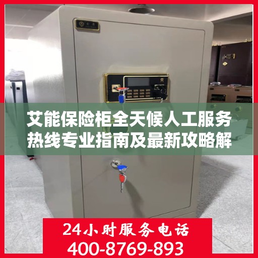 艾能保险柜全天候人工服务热线专业指南及最新攻略解读