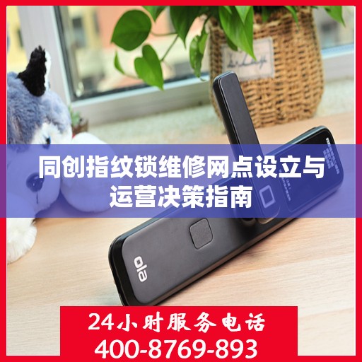 同创指纹锁维修网点设立与运营决策指南