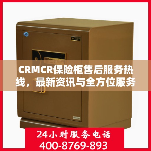 CRMCR保险柜售后服务热线，最新资讯与全方位服务支持