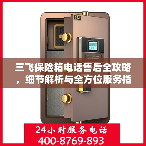 三飞保险箱电话售后全攻略，细节解析与全方位服务指南