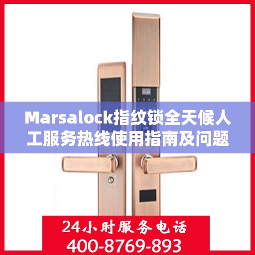 Marsalock指纹锁全天候人工服务热线使用指南及问题解决大全