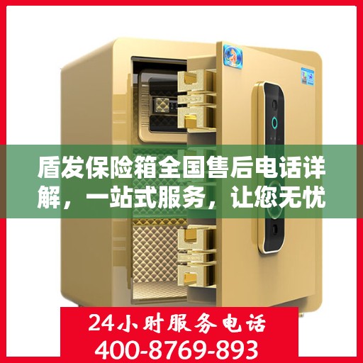 盾发保险箱全国售后电话详解，一站式服务，让您无忧！