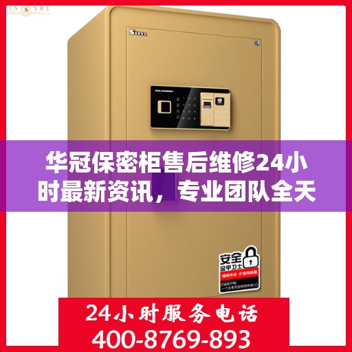 华冠保密柜售后维修24小时最新资讯，专业团队全天候为您服务
