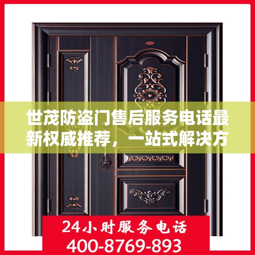 世茂防盗门售后服务电话最新权威推荐，一站式解决方案的贴心热线