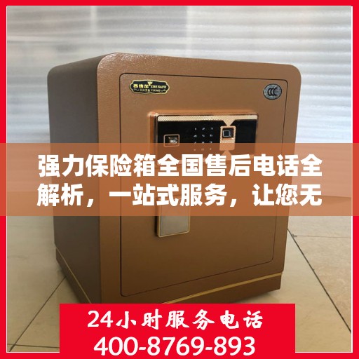 强力保险箱全国售后电话全解析，一站式服务，让您无忧售后！
