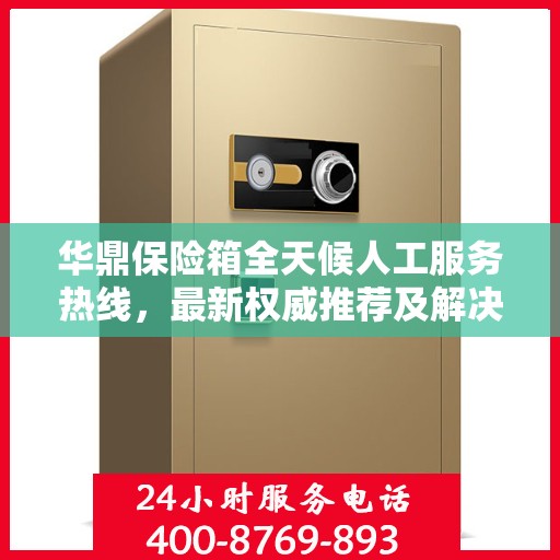 华鼎保险箱全天候人工服务热线，最新权威推荐及解决方案