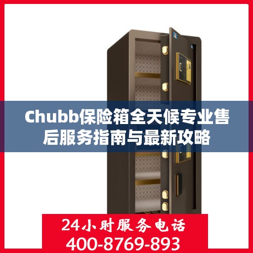 Chubb保险箱全天候专业售后服务指南与最新攻略