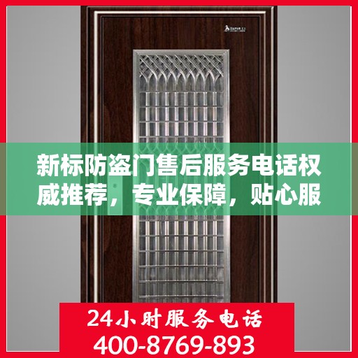 新标防盗门售后服务电话权威推荐，专业保障，贴心服务