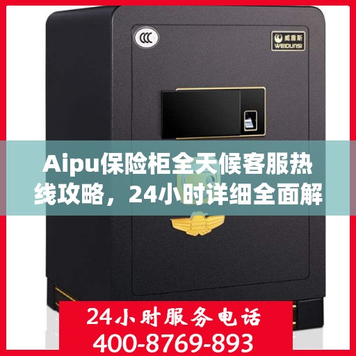 Aipu保险柜全天候客服热线攻略，24小时详细全面解析