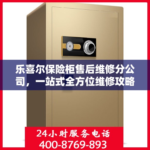 乐喜尔保险柜售后维修分公司，一站式全方位维修攻略与指南