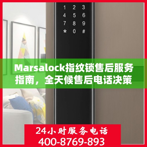Marsalock指纹锁售后服务指南，全天候售后电话决策参考