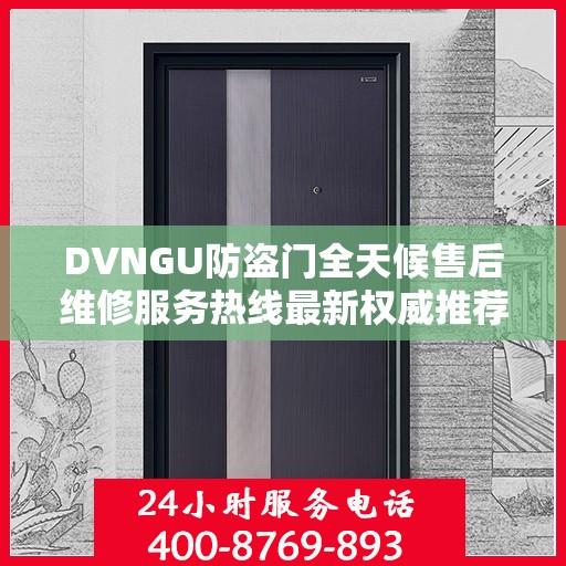 DVNGU防盗门全天候售后维修服务热线最新权威推荐指南