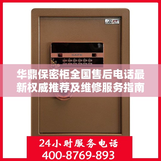 华鼎保密柜全国售后电话最新权威推荐及维修服务指南