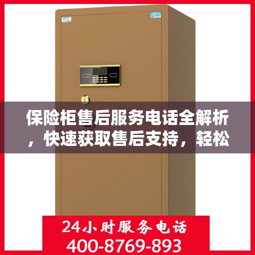 保险柜售后服务电话全解析，快速获取售后支持，轻松解决疑难杂症