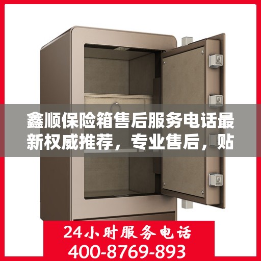 鑫顺保险箱售后服务电话最新权威推荐，专业售后，贴心服务！