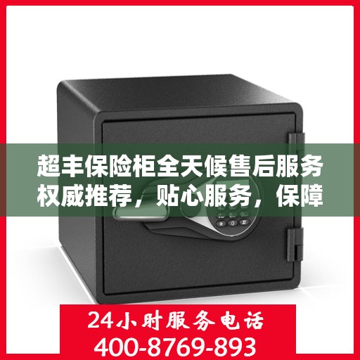超丰保险柜全天候售后服务权威推荐，贴心服务，保障无忧