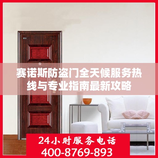 赛诺斯防盗门全天候服务热线与专业指南最新攻略