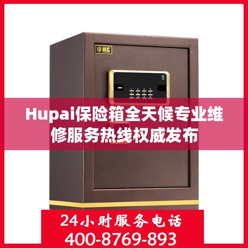 Hupai保险箱全天候专业维修服务热线权威发布