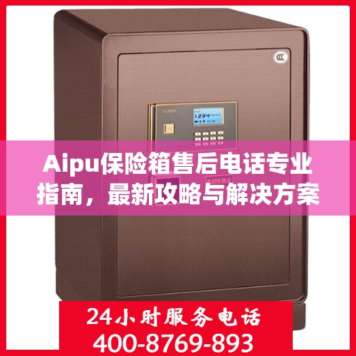 Aipu保险箱售后电话专业指南，最新攻略与解决方案