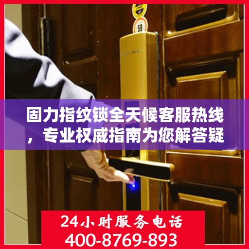 固力指纹锁全天候客服热线，专业权威指南为您解答疑惑