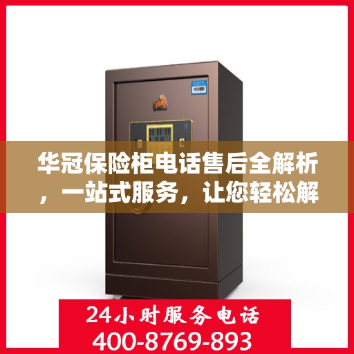 华冠保险柜电话售后全解析，一站式服务，让您轻松解决售后问题