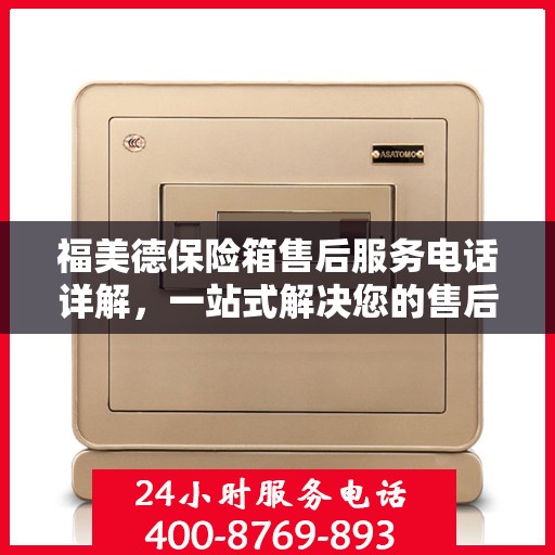 福美德保险箱售后服务电话详解，一站式解决您的售后需求