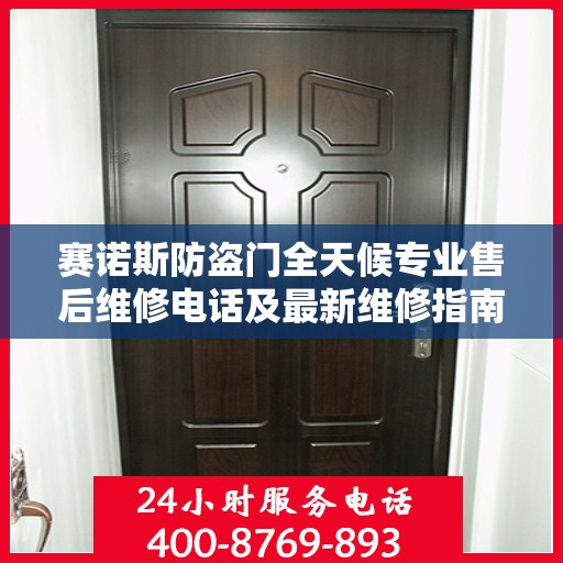 赛诺斯防盗门全天候专业售后维修电话及最新维修指南攻略