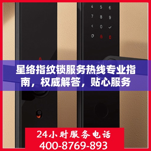 星络指纹锁服务热线专业指南，权威解答，贴心服务