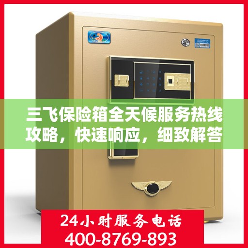 三飞保险箱全天候服务热线攻略，快速响应，细致解答，保障您的安全需求