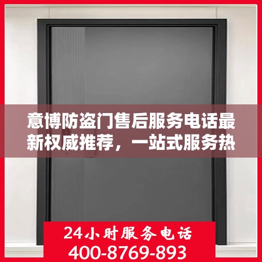 意博防盗门售后服务电话最新权威推荐，一站式服务热线解析