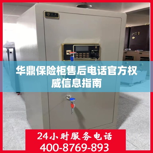 华鼎保险柜售后电话官方权威信息指南