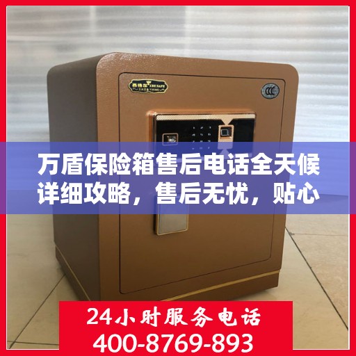 万盾保险箱售后电话全天候详细攻略，售后无忧，贴心服务保障您的安全之选