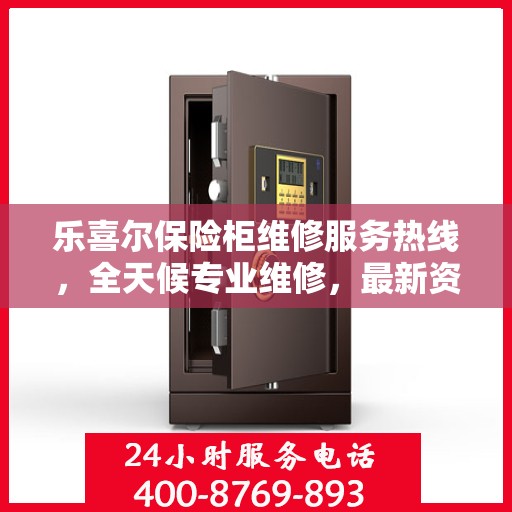 乐喜尔保险柜维修服务热线，全天候专业维修，最新资讯一网打尽