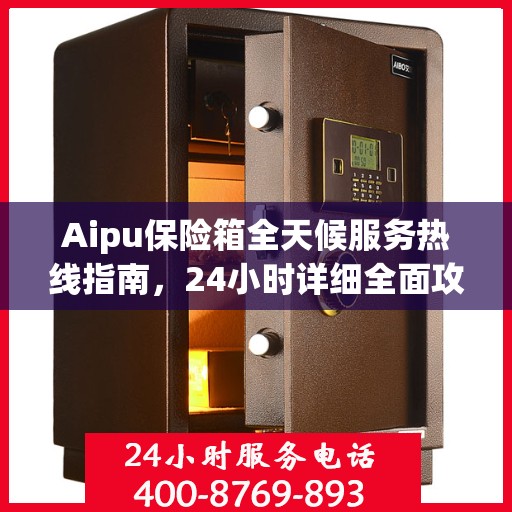 Aipu保险箱全天候服务热线指南，24小时详细全面攻略
