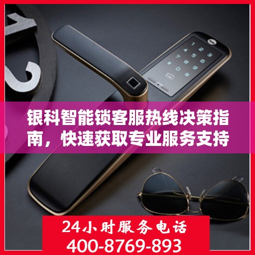银科智能锁客服热线决策指南，快速获取专业服务支持的关键联系渠道