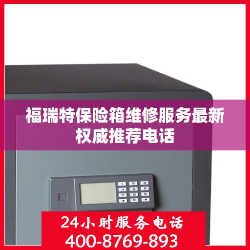 福瑞特保险箱维修服务最新权威推荐电话