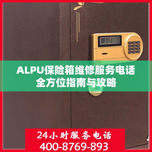 ALPU保险箱维修服务电话全方位指南与攻略