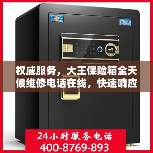 权威服务，大王保险箱全天候维修电话在线，快速响应您的需求