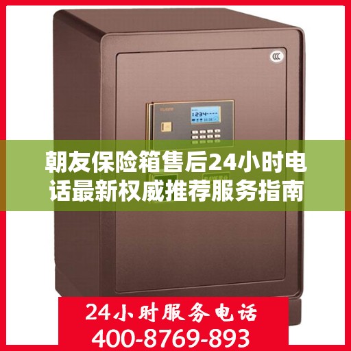 朝友保险箱售后24小时电话最新权威推荐服务指南