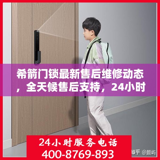 希箭门锁最新售后维修动态，全天候售后支持，24小时电话服务升级发布