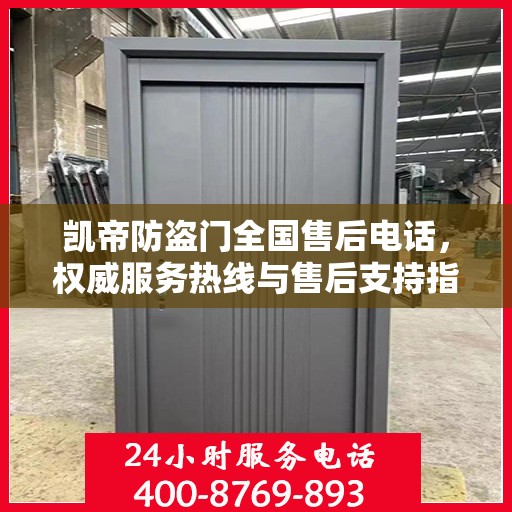 凯帝防盗门全国售后电话，权威服务热线与售后支持指南