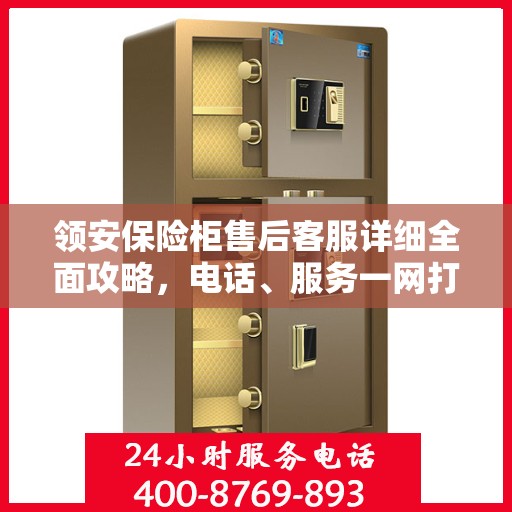 领安保险柜售后客服详细全面攻略，电话、服务一网打尽！