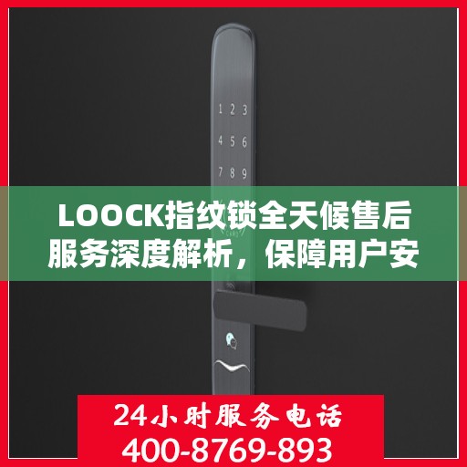 LOOCK指纹锁全天候售后服务深度解析，保障用户安全无忧体验